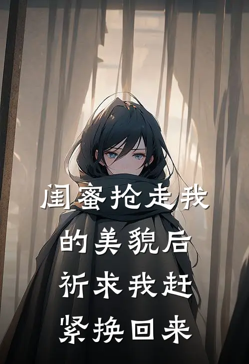 闺蜜抢走我的美貌后，祈求我赶紧换回来(大东阿贵)热门的小说_热门网络小说推荐闺蜜抢走我的美貌后，祈求我赶紧换回来(大东阿贵)