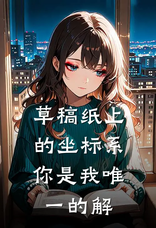 草稿纸上的坐标系：你是我唯一的解林柚江驰最新推荐小说_完结版小说推荐草稿纸上的坐标系：你是我唯一的解林柚江驰