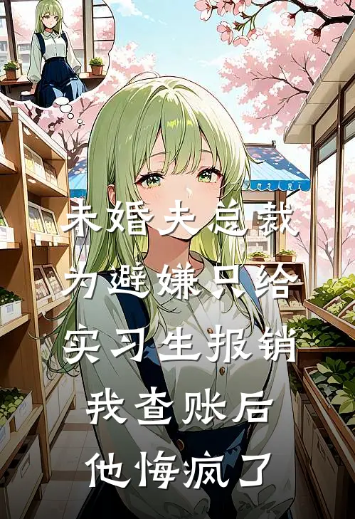 未婚夫总裁为避嫌只给实习生报销，我查账后他悔疯了