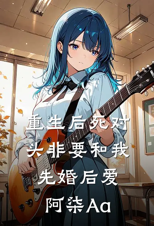 重生后死对头非要和我先婚后爱阿柒Aa