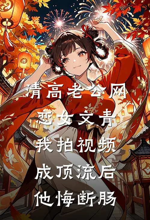 清高老公网恋女文青，我拍视频成顶流后他悔断肠