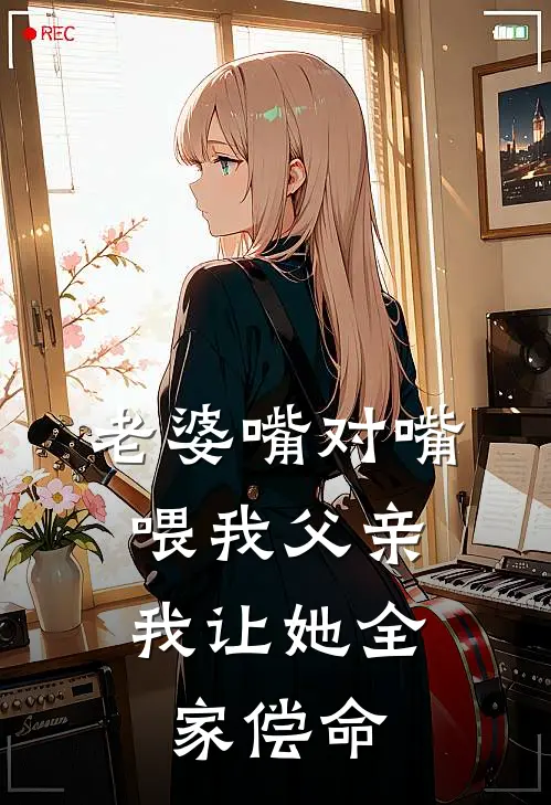 老婆嘴对嘴喂我父亲，我让她全家偿命