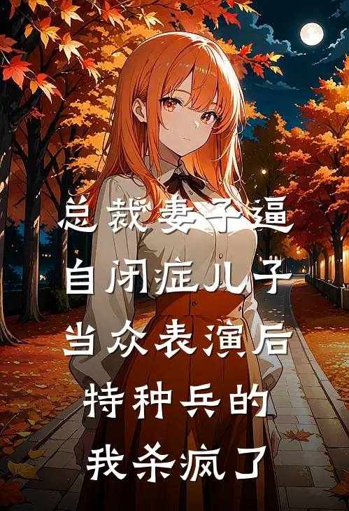 总裁妻子逼自闭症儿子当众表演后，特种兵的我杀疯了