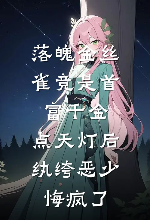 落魄金丝雀竟是首富千金，点天灯后纨绔恶少悔疯了