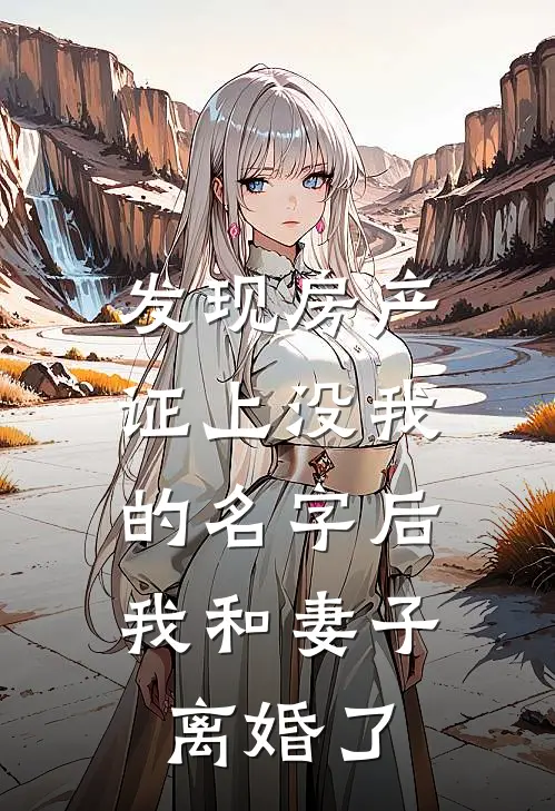 发现房产证上没我的名字后，我和妻子离婚了(王谦文雪欣)最新完本小说推荐_免费小说推荐发现房产证上没我的名字后，我和妻子离婚了王谦文雪欣