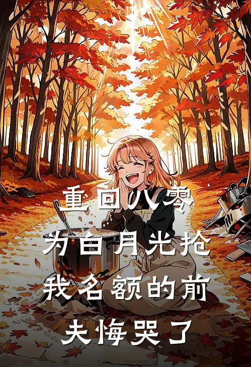 重回八零，为白月光抢我名额的前夫悔哭了