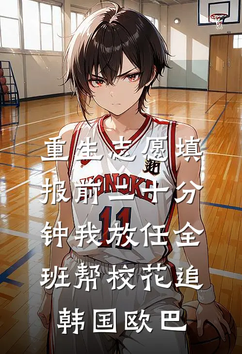 重生志愿填报前二十分钟我放任全班帮校花追韩国欧巴