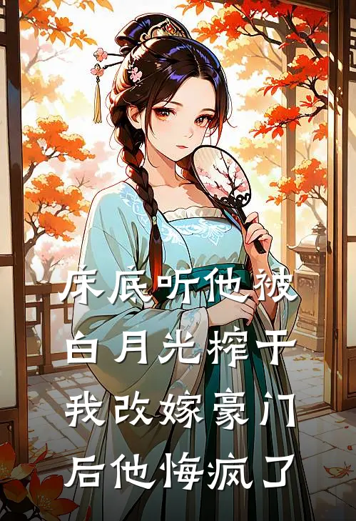 床底听他被白月光榨干，我改嫁豪门后他悔疯了